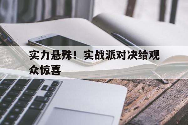 实力悬殊！实战派对决给观众惊喜【bwin·必赢】